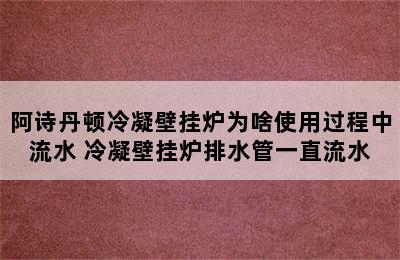 阿诗丹顿冷凝壁挂炉为啥使用过程中流水 冷凝壁挂炉排水管一直流水